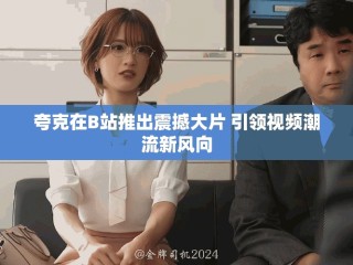 夸克在B站推出震撼大片 引领视频潮流新风向