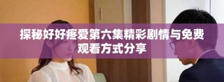 探秘好好疼爱第六集精彩剧情与免费观看方式分享