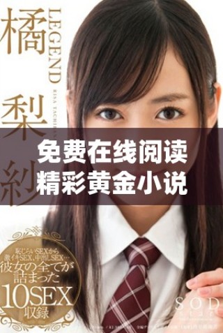 免费在线阅读精彩黄金小说，畅享无限书海魅力