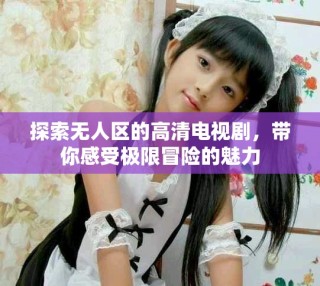 探索无人区的高清电视剧，带你感受极限冒险的魅力