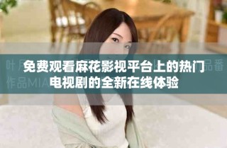 免费观看麻花影视平台上的热门电视剧的全新在线体验