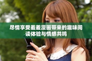 尽情享受羞羞漫画带来的趣味阅读体验与情感共鸣