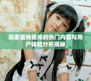 探索蜜桃视频的热门内容与用户体验分析揭秘