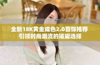 全新18K黄金成色2.0首饰推荐 引领时尚潮流的璀璨选择