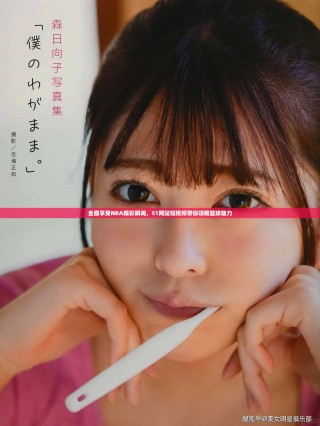 全面享受NBA精彩瞬间，51网站短视频带你领略篮球魅力