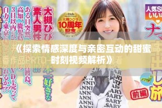 《探索情感深度与亲密互动的甜蜜时刻视频解析》
