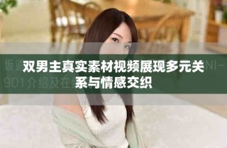 双男主真实素材视频展现多元关系与情感交织
