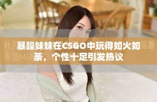 暴躁妹妹在CSGO中玩得如火如荼，个性十足引发热议