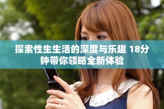探索性生生活的深度与乐趣 18分钟带你领略全新体验