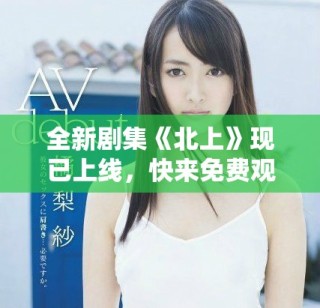 全新剧集《北上》现已上线，快来免费观看精彩剧情斗争！