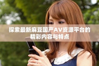 探索最新麻豆国产AV资源平台的精彩内容与特点