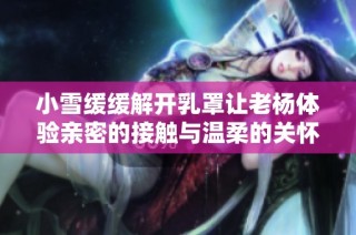 小雪缓缓解开乳罩让老杨体验亲密的接触与温柔的关怀