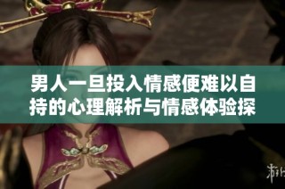 男人一旦投入情感便难以自持的心理解析与情感体验探讨