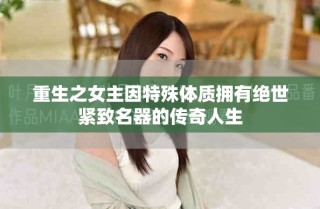 重生之女主因特殊体质拥有绝世紧致名器的传奇人生