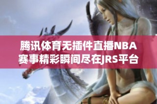 腾讯体育无插件直播NBA赛事精彩瞬间尽在JRS平台