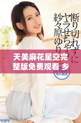 天美麻花星空完整版免费观看 乡村故事的魅力与温情