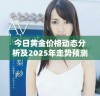 今日黄金价格动态分析及2025年走势预测新解读