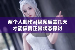 两个人制作aj视频后需几天才能恢复正常状态探讨