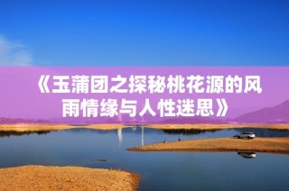 《玉蒲团之探秘桃花源的风雨情缘与人性迷思》