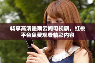 畅享高清墨雨云间电视剧，红桃平台免费观看精彩内容