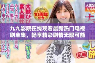 九九影院在线观看最新热门电视剧全集，畅享精彩剧情无限可能