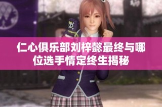 仁心俱乐部刘梓懿最终与哪位选手情定终生揭秘