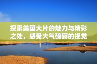 探索美国大片的魅力与精彩之处，感受大气磅礴的视觉盛宴