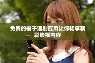 免费的橘子追剧应用让你畅享精彩影视内容