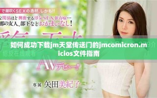 如何成功下载jm天堂传送门的jmcomicron.micios文件指南