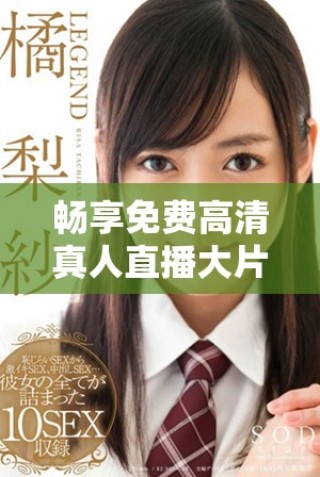 畅享免费高清真人直播大片，尽在免费e站等你来体验！