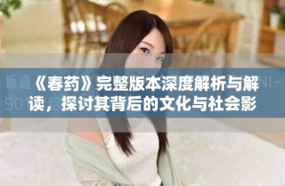 《春药》完整版本深度解析与解读，探讨其背后的文化与社会影响