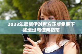 2023年最新伊对官方正版免费下载地址与使用指南
