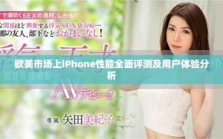 欧美市场上iPhone性能全面评测及用户体验分析