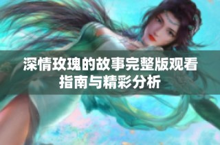 深情玫瑰的故事完整版观看指南与精彩分析