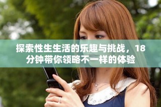 探索性生生活的乐趣与挑战，18分钟带你领略不一样的体验