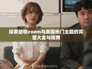 探索动物zoom与美国热门主题的完整大全与指南