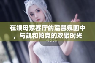 在姨母家客厅的温馨氛围中，与凯和帕克的欢聚时光