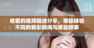收藏的视频精选分享，带你体验不同的精彩瞬间与感动故事