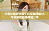 在星空无限传媒平台观看超清4K电视剧的最佳体验分享