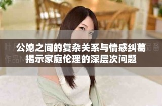 公媳之间的复杂关系与情感纠葛揭示家庭伦理的深层次问题