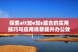 探索alt加e加s组合的实用技巧与应用场景提升办公效率