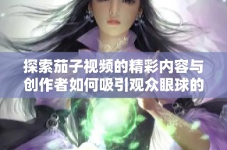 探索茄子视频的精彩内容与创作者如何吸引观众眼球的秘诀