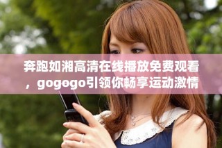 奔跑如湘高清在线播放免费观看，gogogo引领你畅享运动激情