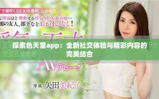 探索色天堂app：全新社交体验与精彩内容的完美结合