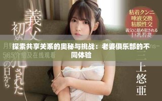 探索共享关系的奥秘与挑战：老婆俱乐部的不同体验