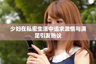 少妇在私密生活中追求激情与满足引发热议