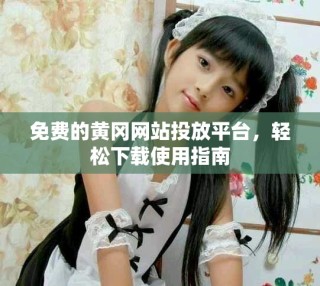 免费的黄冈网站投放平台，轻松下载使用指南