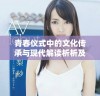 青春仪式中的文化传承与现代解读析析及笄礼的意义与变迁
