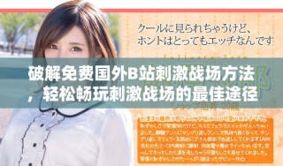 破解免费国外B站刺激战场方法，轻松畅玩刺激战场的最佳途径