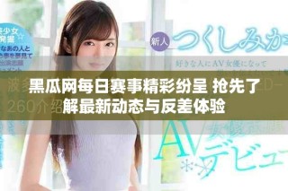 黑瓜网每日赛事精彩纷呈 抢先了解最新动态与反差体验